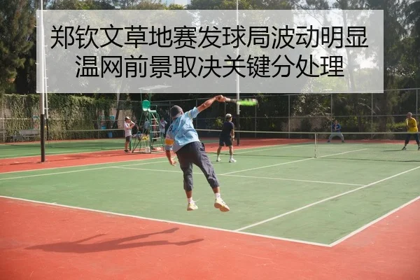 郑钦文草地赛发球局波动明显 温网前景取决关键分处理