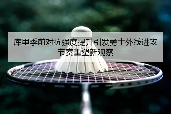 库里季前对抗强度提升引发勇士外线进攻节奏重塑新观察