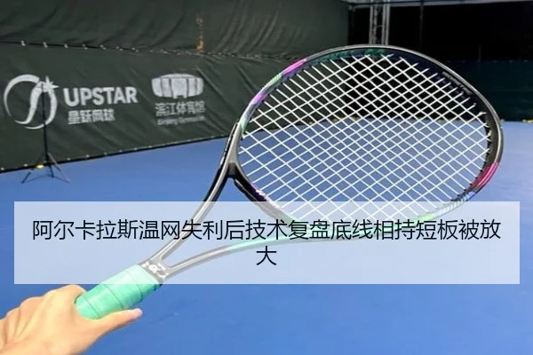 阿尔卡拉斯温网失利后技术复盘底线相持短板被放大