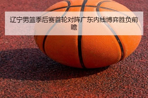 辽宁男篮季后赛首轮对阵广东内线博弈胜负前瞻