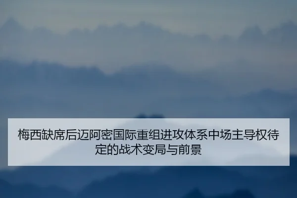梅西缺席后迈阿密国际重组进攻体系中场主导权待定的战术变局与前景