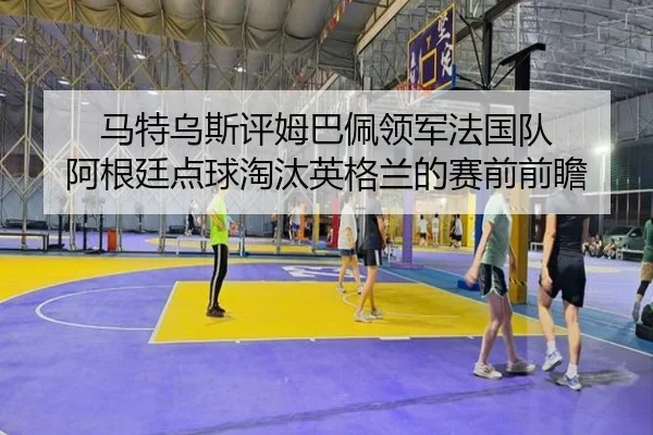 马特乌斯评姆巴佩领军法国队 阿根廷点球淘汰英格兰的赛前前瞻