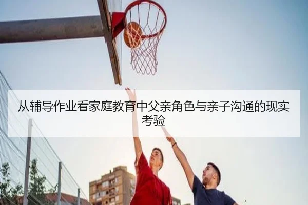 从辅导作业看家庭教育中父亲角色与亲子沟通的现实考验