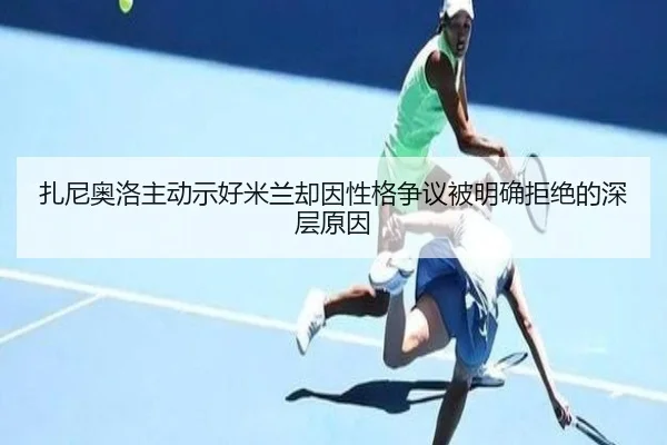 扎尼奥洛主动示好米兰却因性格争议被明确拒绝的深层原因