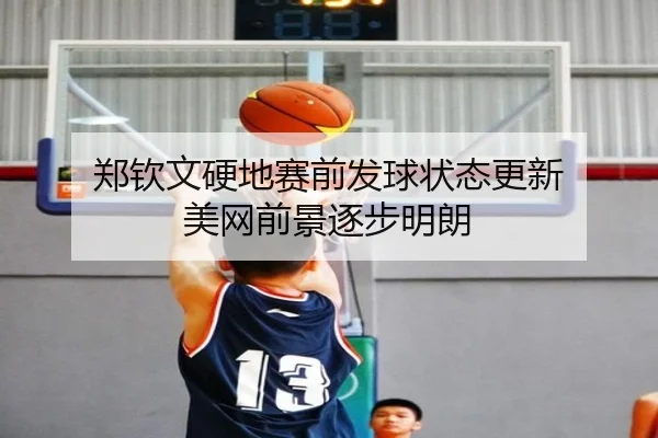 郑钦文硬地赛前发球状态更新 美网前景逐步明朗 - mksportsapp