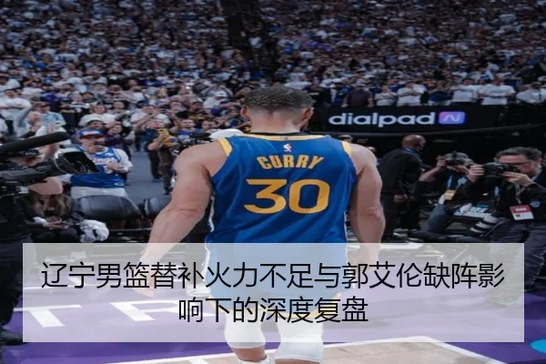 辽宁男篮替补火力不足与郭艾伦缺阵影响下的深度复盘（mksportsapp）